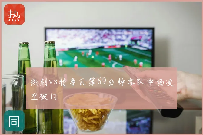 热刺vs特鲁瓦第69分钟客队中场凌空破门