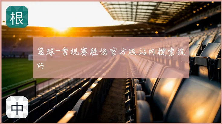 篮球-常规赛胜场官方版站内搜索技巧